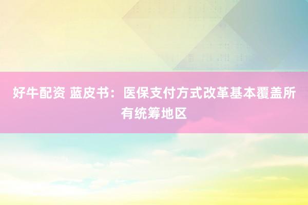 好牛配资 蓝皮书：医保支付方式改革基本覆盖所有统筹地区