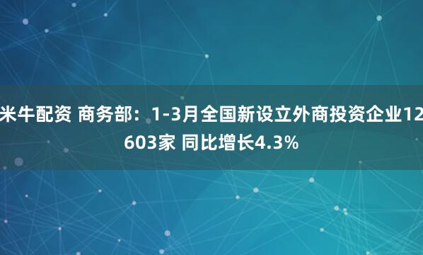 米牛配资 商务部：1-3月全国新设立外商投资企业12603家 同比增长4.3%