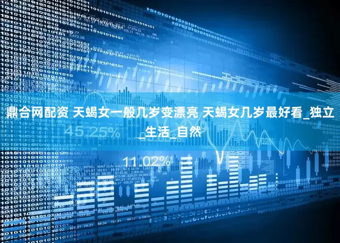 鼎合网配资 天蝎女一般几岁变漂亮 天蝎女几岁最好看_独立_生活_自然