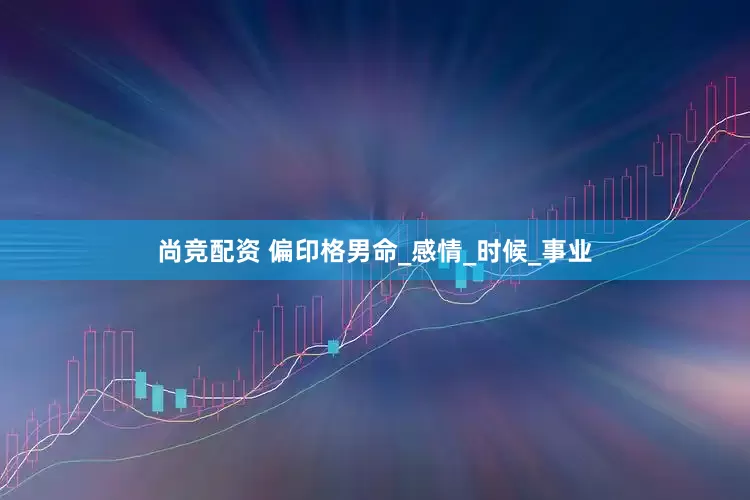 尚竞配资 偏印格男命_感情_时候_事业