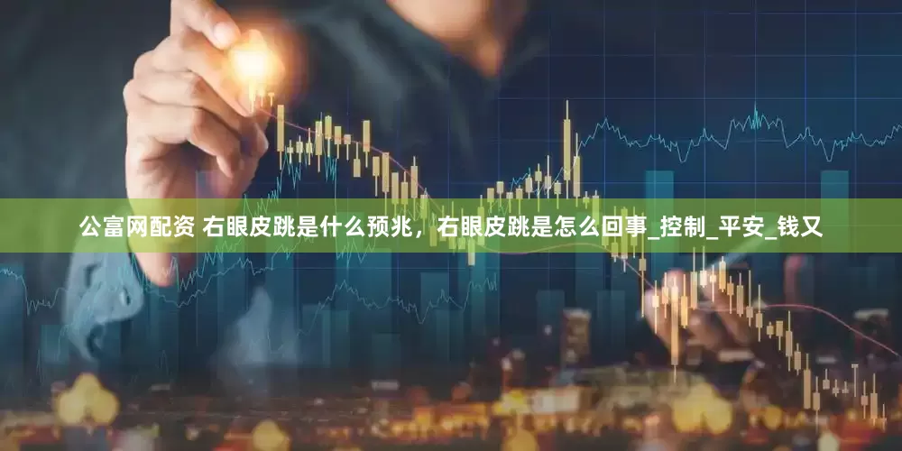 公富网配资 右眼皮跳是什么预兆，右眼皮跳是怎么回事_控制_平安_钱又