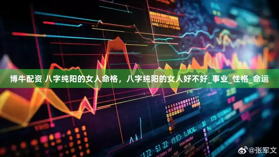 博牛配资 八字纯阳的女人命格，八字纯阳的女人好不好_事业_性格_命运