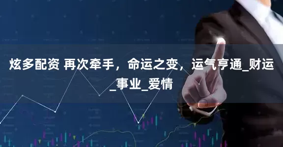 炫多配资 再次牵手，命运之变，运气亨通_财运_事业_爱情