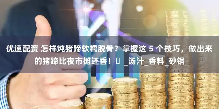 优速配资 怎样炖猪蹄软糯脱骨？掌握这 5 个技巧，做出来的猪蹄比夜市摊还香！​_汤汁_香料_砂锅