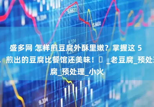 盛多网 怎样煎豆腐外酥里嫩？掌握这 5 个步骤，煎出的豆腐比餐馆还美味！​_老豆腐_预处理_小火