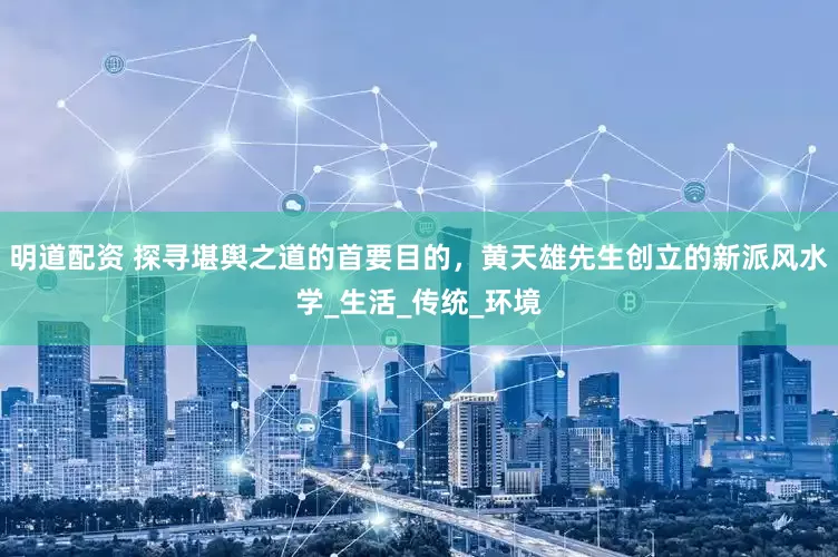 明道配资 探寻堪舆之道的首要目的，黄天雄先生创立的新派风水学_生活_传统_环境