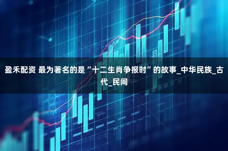 盈禾配资 最为著名的是“十二生肖争报时”的故事_中华民族_古代_民间