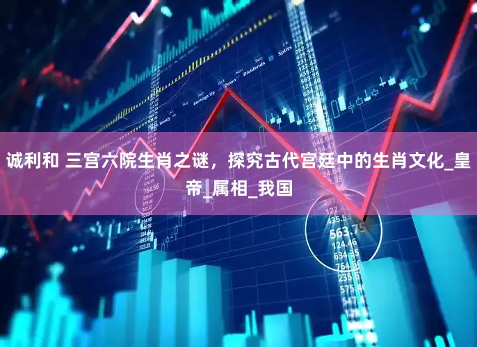 诚利和 三宫六院生肖之谜，探究古代宫廷中的生肖文化_皇帝_属相_我国