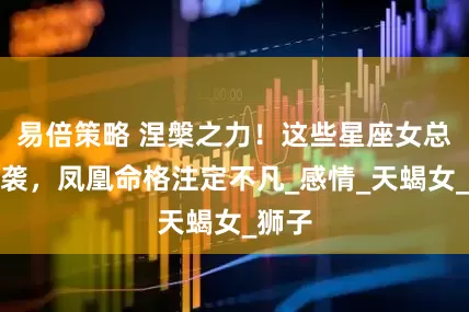 易倍策略 涅槃之力！这些星座女总能逆袭，凤凰命格注定不凡_感情_天蝎女_狮子