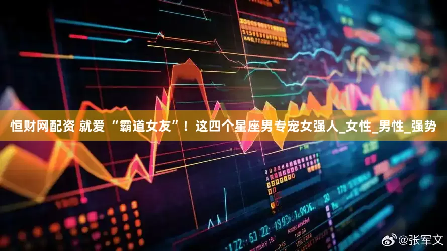 恒财网配资 就爱 “霸道女友”！这四个星座男专宠女强人_女性_男性_强势