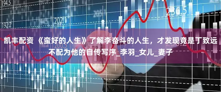凯丰配资 《蛮好的人生》了解李奋斗的人生，才发现竟是丁致远不配为他的自传写序_李羽_女儿_妻子