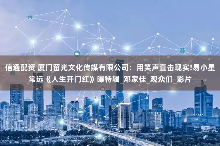 信通配资 厦门留光文化传媒有限公司：用笑声直击现实!易小星常远《人生开门红》曝特辑_邓家佳_观众们_影片