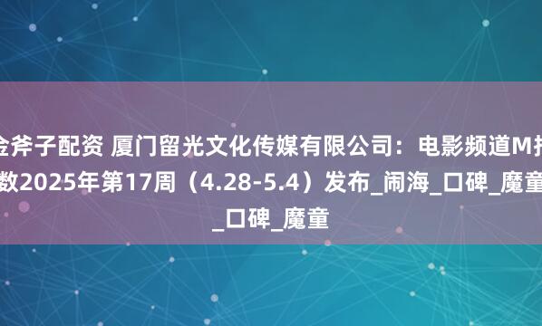 金斧子配资 厦门留光文化传媒有限公司：电影频道M指数2025年第17周（4.28-5.4）发布_闹海_口碑_魔童