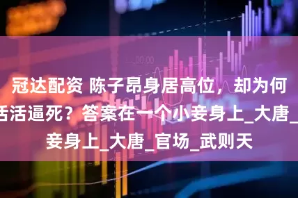 冠达配资 陈子昂身居高位，却为何被一小县令活活逼死？答案在一个小妾身上_大唐_官场_武则天