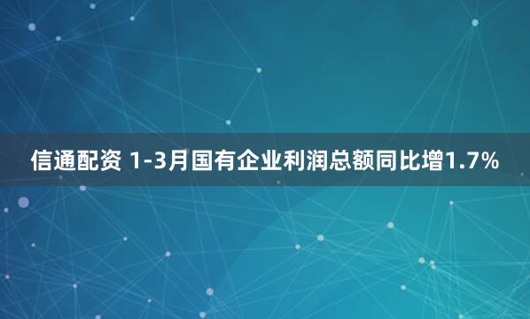 信通配资 1-3月国有企业利润总额同比增1.7%