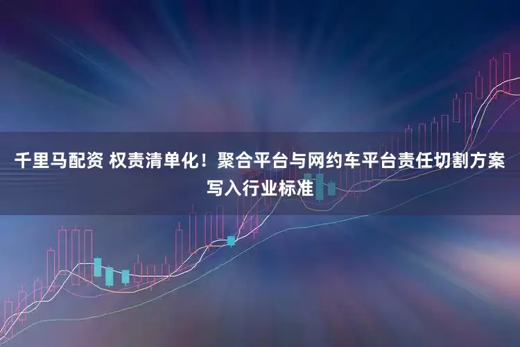 千里马配资 权责清单化！聚合平台与网约车平台责任切割方案写入行业标准