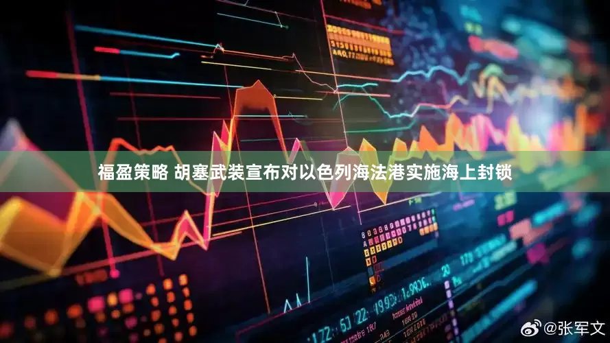 福盈策略 胡塞武装宣布对以色列海法港实施海上封锁