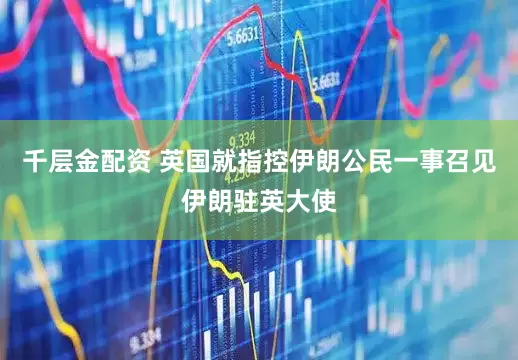 千层金配资 英国就指控伊朗公民一事召见伊朗驻英大使