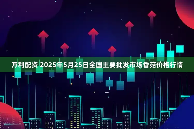 万利配资 2025年5月25日全国主要批发市场香菇价格行情