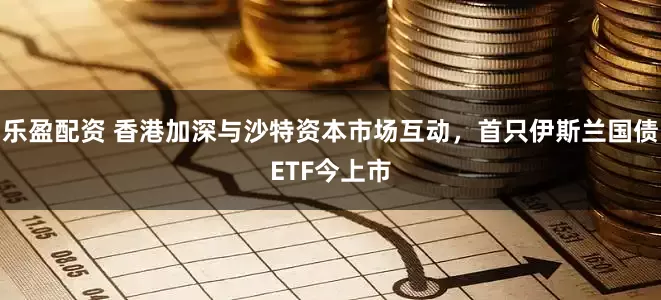 乐盈配资 香港加深与沙特资本市场互动，首只伊斯兰国债ETF今上市