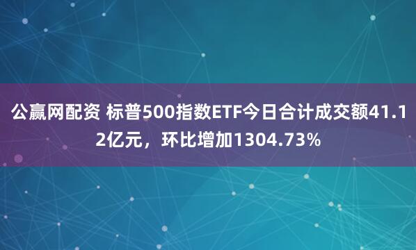 公赢网配资 标普500指数ETF今日合计成交额41.12亿元，环比增加1304.73%