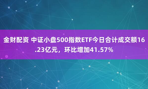 金财配资 中证小盘500指数ETF今日合计成交额16.23亿元，环比增加41.57%