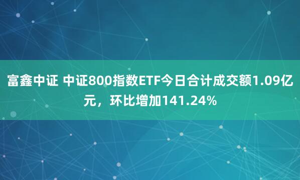 富鑫中证 中证800指数ETF今日合计成交额1.09亿元，环比增加141.24%