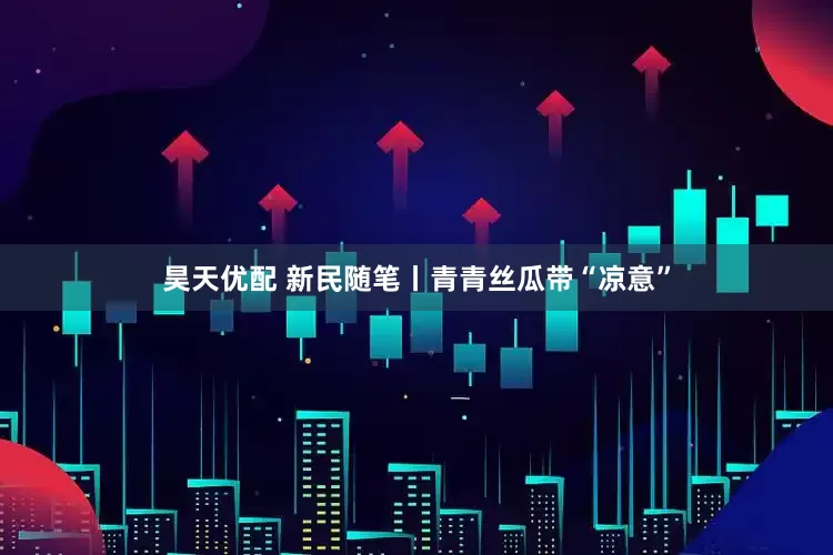 昊天优配 新民随笔丨青青丝瓜带“凉意”