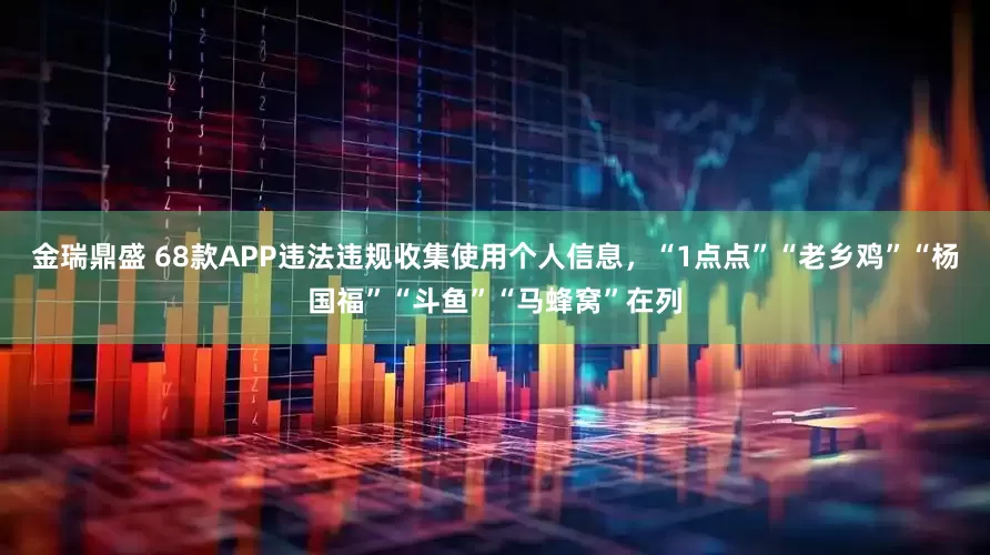 金瑞鼎盛 68款APP违法违规收集使用个人信息，“1点点”“老乡鸡”“杨国福”“斗鱼”“马蜂窝”在列