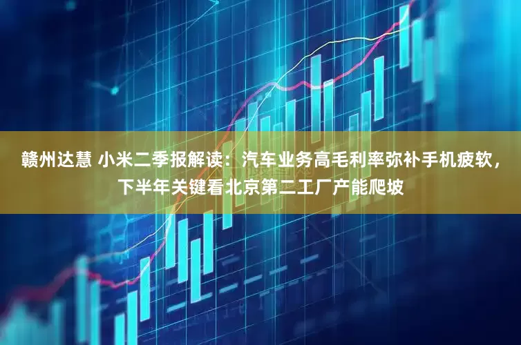 赣州达慧 小米二季报解读：汽车业务高毛利率弥补手机疲软，下半年关键看北京第二工厂产能爬坡