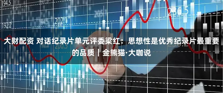 大财配资 对话纪录片单元评委梁红：思想性是优秀纪录片最重要的品质｜金熊猫·大咖说