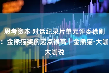 思考资本 对话纪录片单元评委徐则臣：金熊猫奖的起点很高｜金熊猫·大咖说