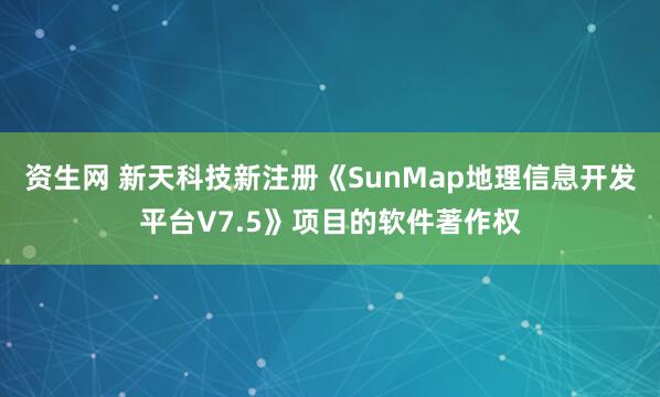 资生网 新天科技新注册《SunMap地理信息开发平台V7.5》项目的软件著作权