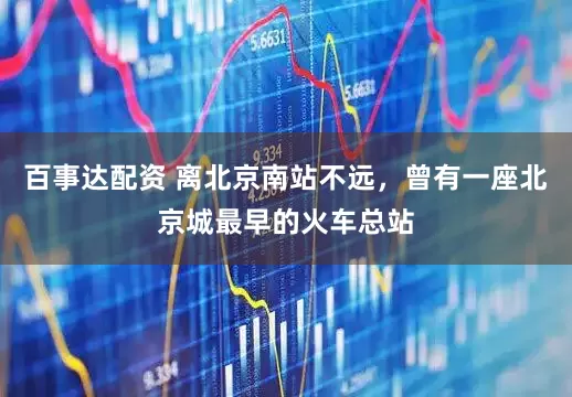 百事达配资 离北京南站不远，曾有一座北京城最早的火车总站
