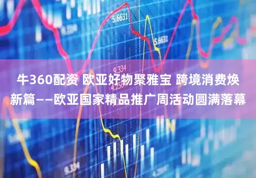 牛360配资 欧亚好物聚雅宝 跨境消费焕新篇——欧亚国家精品推广周活动圆满落幕