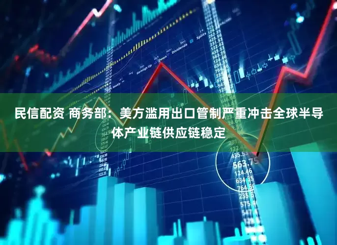 民信配资 商务部：美方滥用出口管制严重冲击全球半导体产业链供应链稳定