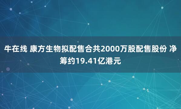 牛在线 康方生物拟配售合共2000万股配售股份 净筹约19.41亿港元